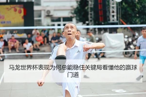 马龙世界杯表现为何总能稳住关键局看懂他的赢球门道