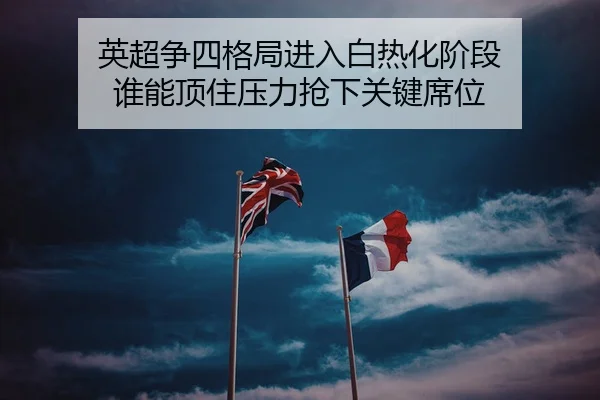 英超争四格局进入白热化阶段 谁能顶住压力抢下关键席位
